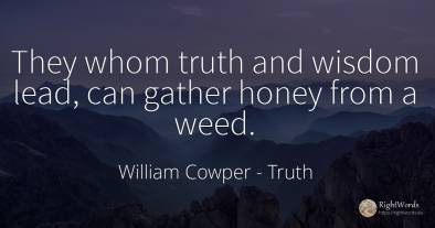 They whom truth and wisdom lead, can gather honey from a...