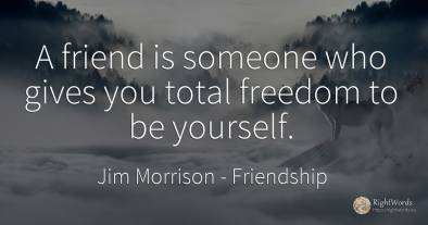 A friend is someone who gives you total freedom to be...