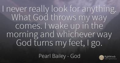 I never really look for anything. What God throws my way...