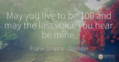 May you live to be 100 and may the last voice you hear be...