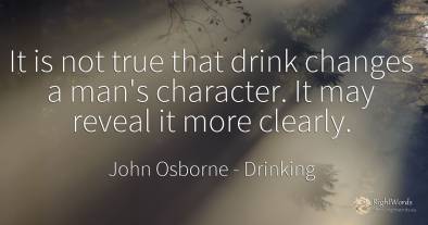 It is not true that drink changes a man's character. It...