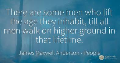 There are some men who lift the age they inhabit, till...