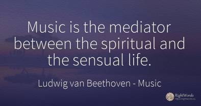 Music is the mediator between the spiritual and the...