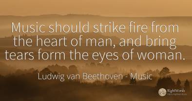 Music should strike fire from the heart of man, and bring...
