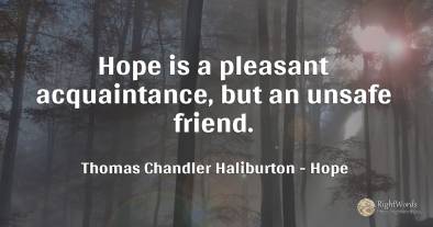 Hope is a pleasant acquaintance, but an unsafe friend.