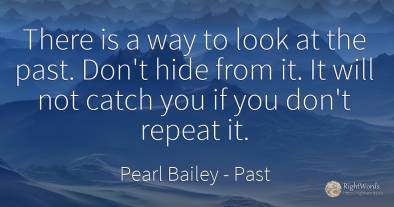 There is a way to look at the past. Don't hide from it....