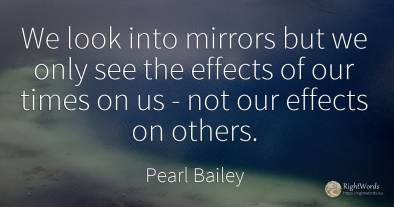 We look into mirrors but we only see the effects of our...