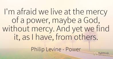 I'm afraid we live at the mercy of a power, maybe a God, ...
