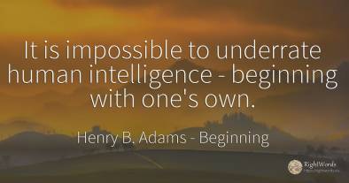 It is impossible to underrate human intelligence -...
