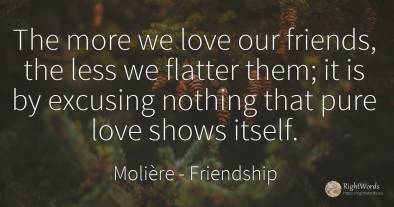 The more we love our friends, the less we flatter them;...