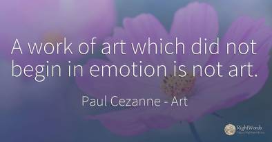 A work of art which did not begin in emotion is not art.