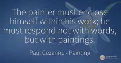 The painter must enclose himself within his work; he must...