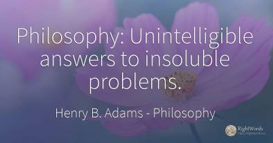 Philosophy: Unintelligible answers to insoluble problems.