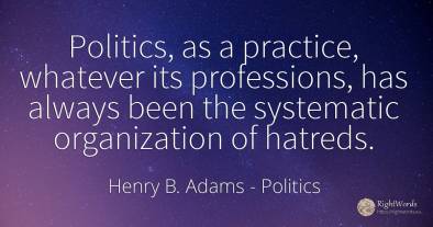 Politics, as a practice, whatever its professions, has...