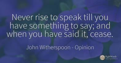 Never rise to speak till you have something to say; and...