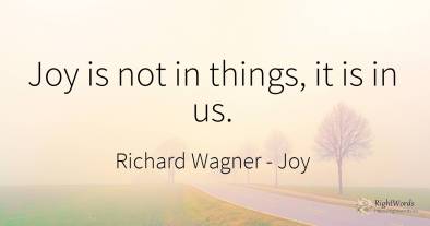 Joy is not in things, it is in us.