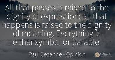 All that passes is raised to the dignity of expression;...