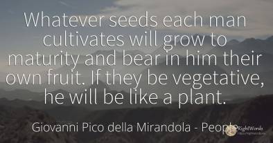 Whatever seeds each man cultivates will grow to maturity...