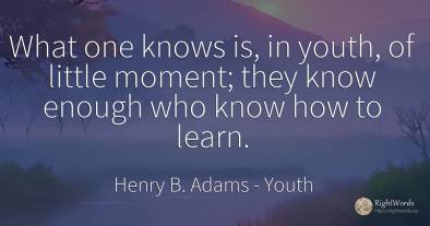 What one knows is, in youth, of little moment; they know...