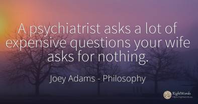 A psychiatrist asks a lot of expensive questions your...