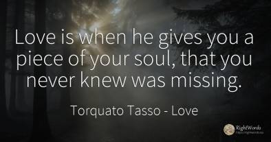 Love is when he gives you a piece of your soul, that you...