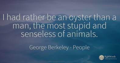 I had rather be an oyster than a man, the most stupid and...