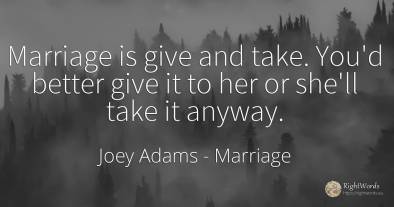 Marriage is give and take. You'd better give it to her or...