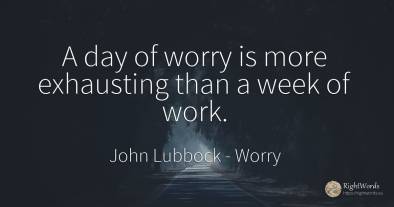 A day of worry is more exhausting than a week of work.
