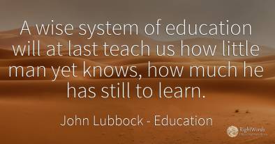 A wise system of education will at last teach us how...