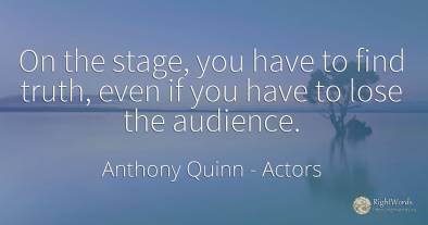 On the stage, you have to find truth, even if you have to...