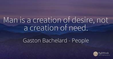Man is a creation of desire, not a creation of need.