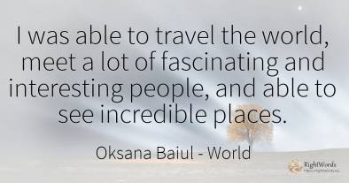 I was able to travel the world, meet a lot of fascinating...