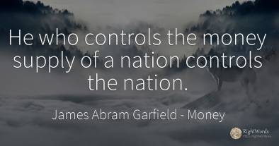 He who controls the money supply of a nation controls the...