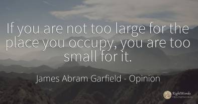If you are not too large for the place you occupy, you...