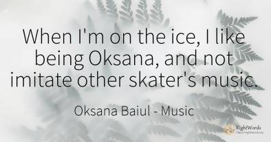 When I'm on the ice, I like being Oksana, and not imitate...