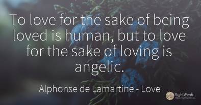 To love for the sake of being loved is human, but to love...