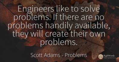 Engineers like to solve problems. If there are no...