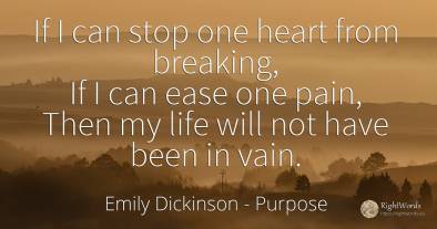 If I can stop one heart from breaking, If I can ease one...