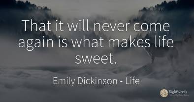 That it will never come again is what makes life sweet.