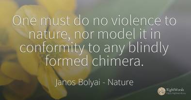 One must do no violence to nature, nor model it in...