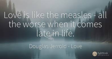 Love is like the measles - all the worse when it comes...