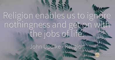 Religion enables us to ignore nothingness and get on with...