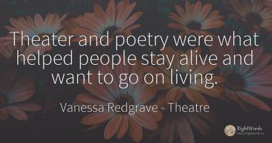 Theater and poetry were what helped people stay alive and...