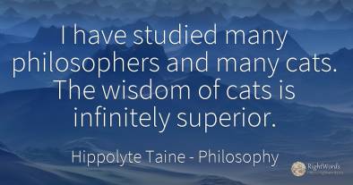 I have studied many philosophers and many cats. The...