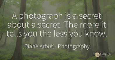 A photograph is a secret about a secret. The more it...