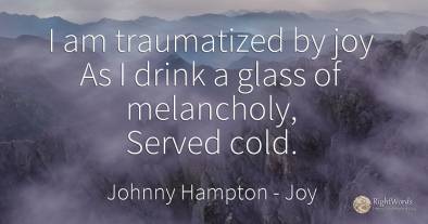 I am traumatized by joy As I drink a glass of melancholy, ...