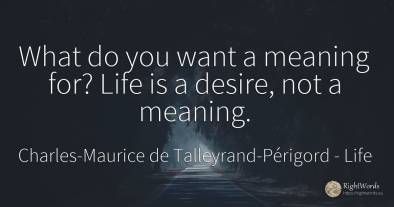 What do you want a meaning for? Life is a desire, not a...