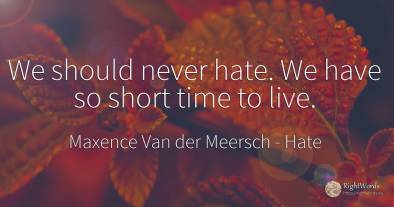 We should never hate. We have so short time to live.