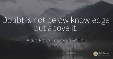Doubt is not below knowledge but above it.
