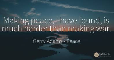 Making peace, I have found, is much harder than making war.